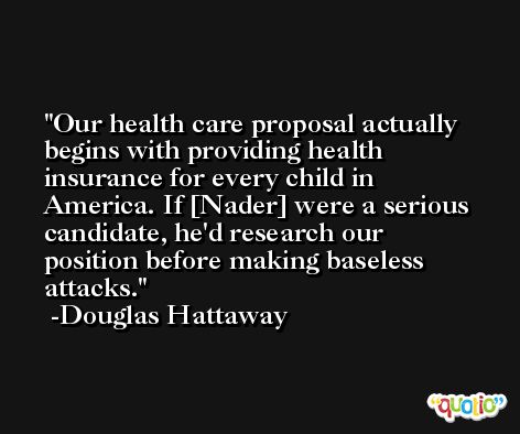 Our health care proposal actually begins with providing health insurance for every child in America. If [Nader] were a serious candidate, he'd research our position before making baseless attacks. -Douglas Hattaway
