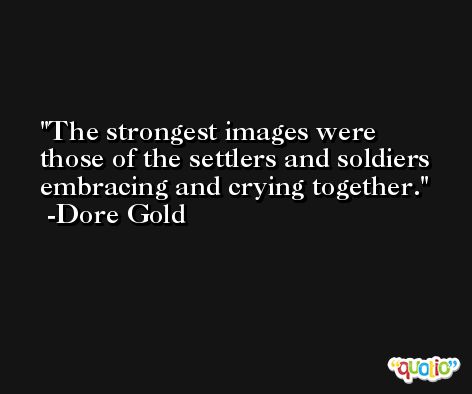 The strongest images were those of the settlers and soldiers embracing and crying together. -Dore Gold