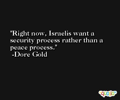 Right now, Israelis want a security process rather than a peace process. -Dore Gold