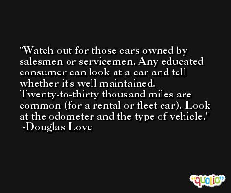 Watch out for those cars owned by salesmen or servicemen. Any educated consumer can look at a car and tell whether it's well maintained. Twenty-to-thirty thousand miles are common (for a rental or fleet car). Look at the odometer and the type of vehicle. -Douglas Love