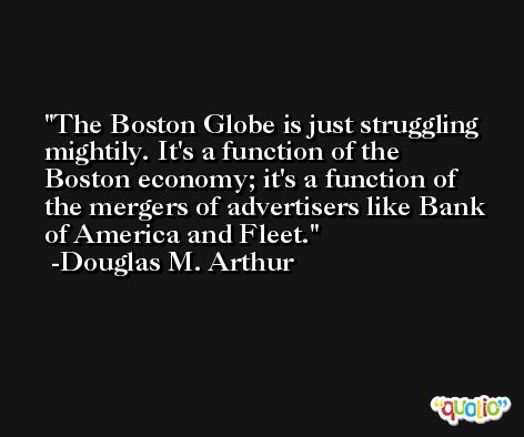 The Boston Globe is just struggling mightily. It's a function of the Boston economy; it's a function of the mergers of advertisers like Bank of America and Fleet. -Douglas M. Arthur