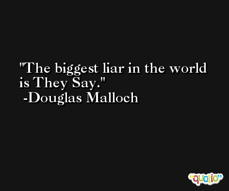 The biggest liar in the world is They Say. -Douglas Malloch