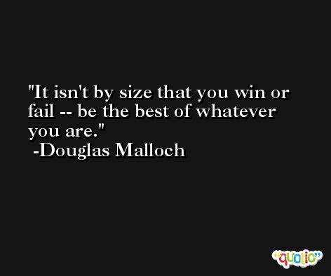 It isn't by size that you win or fail -- be the best of whatever you are. -Douglas Malloch