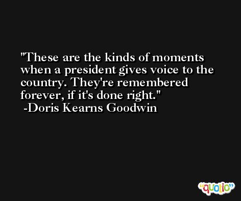 These are the kinds of moments when a president gives voice to the country. They're remembered forever, if it's done right. -Doris Kearns Goodwin