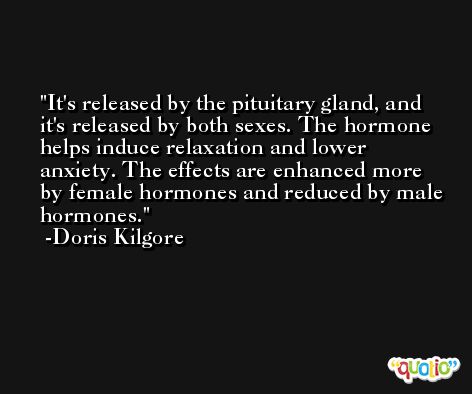 It's released by the pituitary gland, and it's released by both sexes. The hormone helps induce relaxation and lower anxiety. The effects are enhanced more by female hormones and reduced by male hormones. -Doris Kilgore