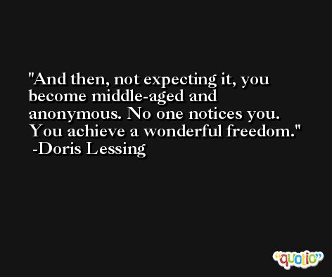 And then, not expecting it, you become middle-aged and anonymous. No one notices you. You achieve a wonderful freedom. -Doris Lessing