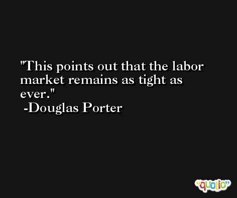 This points out that the labor market remains as tight as ever. -Douglas Porter