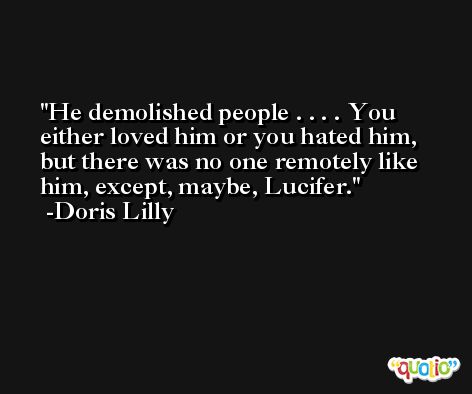 He demolished people . . . . You either loved him or you hated him, but there was no one remotely like him, except, maybe, Lucifer. -Doris Lilly