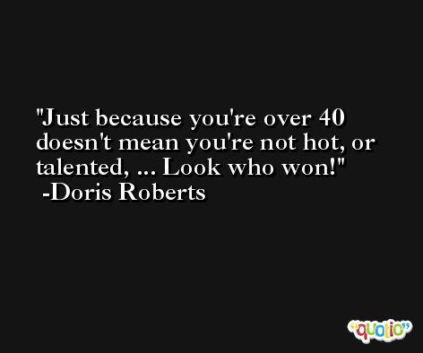 Just because you're over 40 doesn't mean you're not hot, or talented, ... Look who won! -Doris Roberts
