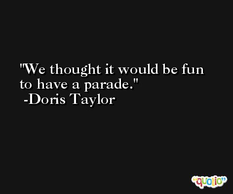 We thought it would be fun to have a parade. -Doris Taylor