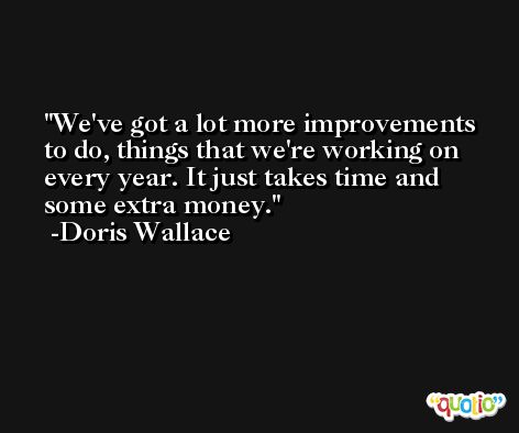 We've got a lot more improvements to do, things that we're working on every year. It just takes time and some extra money. -Doris Wallace