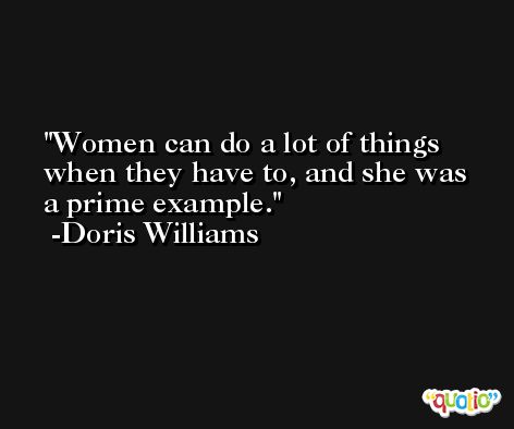 Women can do a lot of things when they have to, and she was a prime example. -Doris Williams