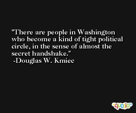 There are people in Washington who become a kind of tight political circle, in the sense of almost the secret handshake. -Douglas W. Kmiec
