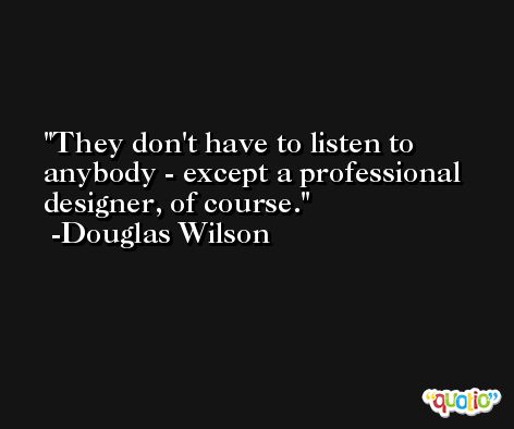 They don't have to listen to anybody - except a professional designer, of course. -Douglas Wilson