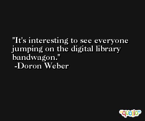 It's interesting to see everyone jumping on the digital library bandwagon. -Doron Weber