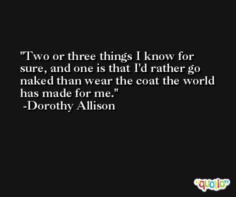 Two or three things I know for sure, and one is that I'd rather go naked than wear the coat the world has made for me. -Dorothy Allison
