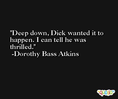 Deep down, Dick wanted it to happen. I can tell he was thrilled. -Dorothy Bass Atkins