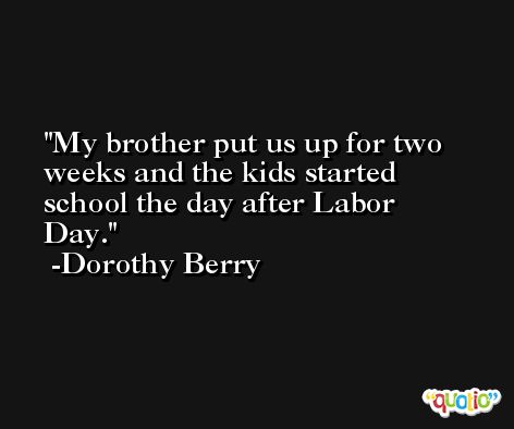My brother put us up for two weeks and the kids started school the day after Labor Day. -Dorothy Berry