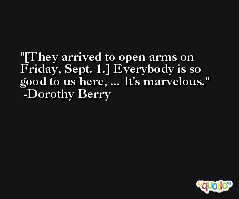 [They arrived to open arms on Friday, Sept. 1.] Everybody is so good to us here, ... It's marvelous. -Dorothy Berry