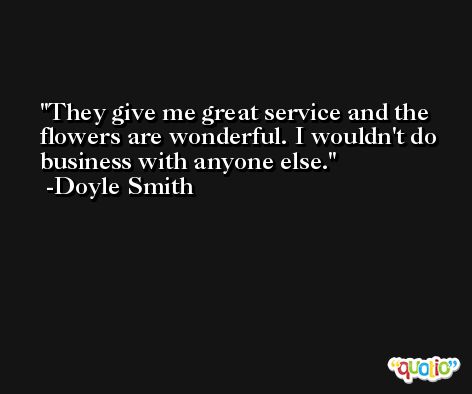 They give me great service and the flowers are wonderful. I wouldn't do business with anyone else. -Doyle Smith