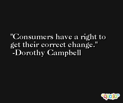 Consumers have a right to get their correct change. -Dorothy Campbell