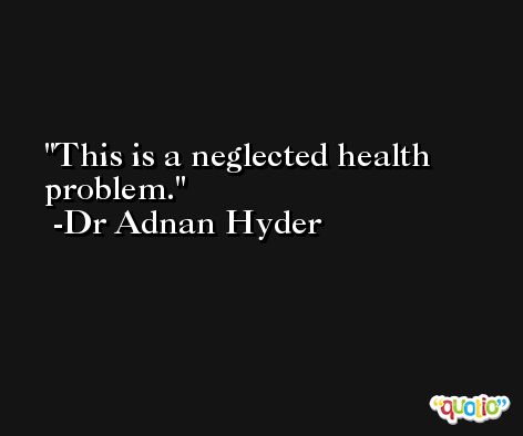 This is a neglected health problem. -Dr Adnan Hyder