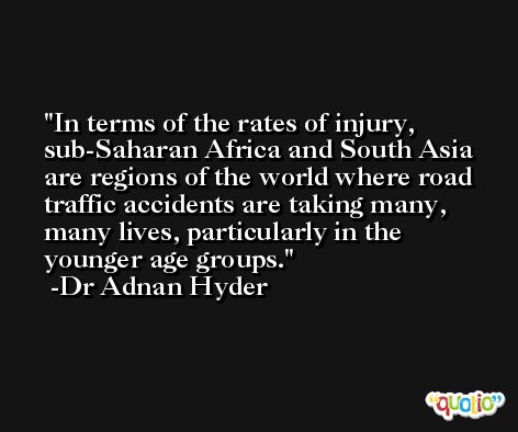 In terms of the rates of injury, sub-Saharan Africa and South Asia are regions of the world where road traffic accidents are taking many, many lives, particularly in the younger age groups. -Dr Adnan Hyder