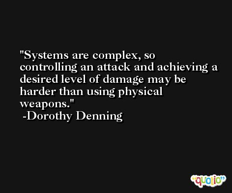 Systems are complex, so controlling an attack and achieving a desired level of damage may be harder than using physical weapons. -Dorothy Denning