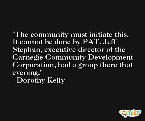 The community must initiate this. It cannot be done by PAT. Jeff Stephan, executive director of the Carnegie Community Development Corporation, had a group there that evening. -Dorothy Kelly