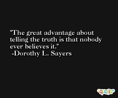The great advantage about telling the truth is that nobody ever believes it. -Dorothy L. Sayers