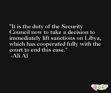 It is the duty of the Security Council now to take a decision to immediately lift sanctions on Libya, which has cooperated fully with the court to end this case. -Ali Al