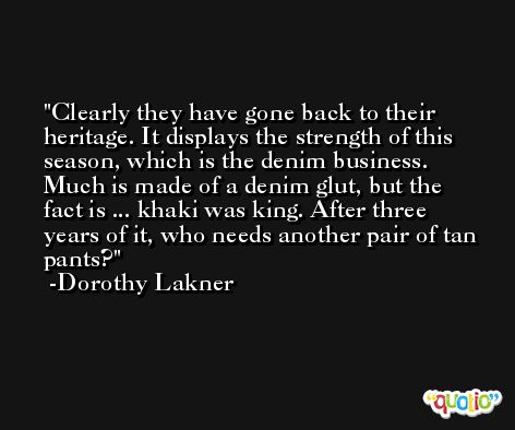 Clearly they have gone back to their heritage. It displays the strength of this season, which is the denim business. Much is made of a denim glut, but the fact is ... khaki was king. After three years of it, who needs another pair of tan pants? -Dorothy Lakner