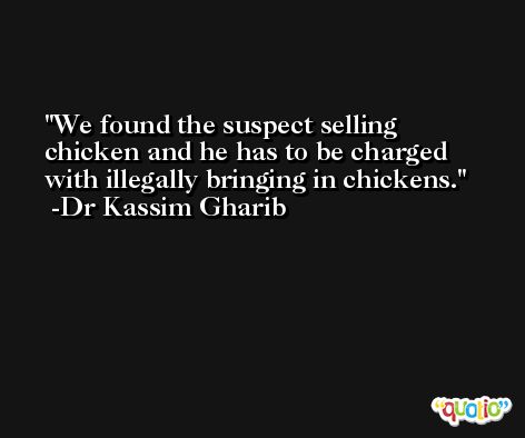 We found the suspect selling chicken and he has to be charged with illegally bringing in chickens. -Dr Kassim Gharib