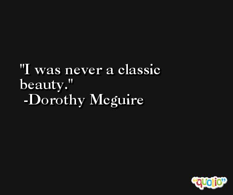 I was never a classic beauty. -Dorothy Mcguire