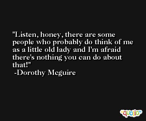 Listen, honey, there are some people who probably do think of me as a little old lady and I'm afraid there's nothing you can do about that! -Dorothy Mcguire