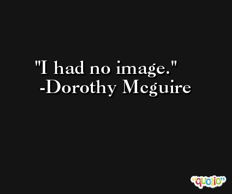 I had no image. -Dorothy Mcguire