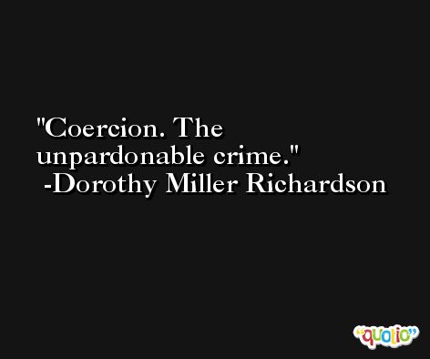 Coercion. The unpardonable crime. -Dorothy Miller Richardson