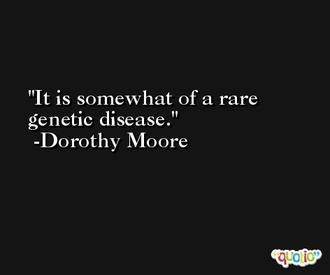 It is somewhat of a rare genetic disease. -Dorothy Moore