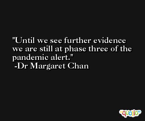 Until we see further evidence we are still at phase three of the pandemic alert. -Dr Margaret Chan