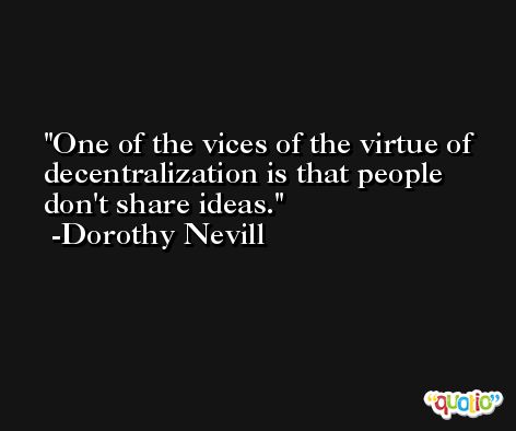 One of the vices of the virtue of decentralization is that people don't share ideas. -Dorothy Nevill