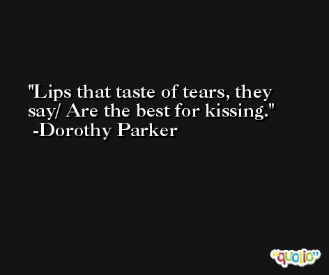 Lips that taste of tears, they say/ Are the best for kissing. -Dorothy Parker