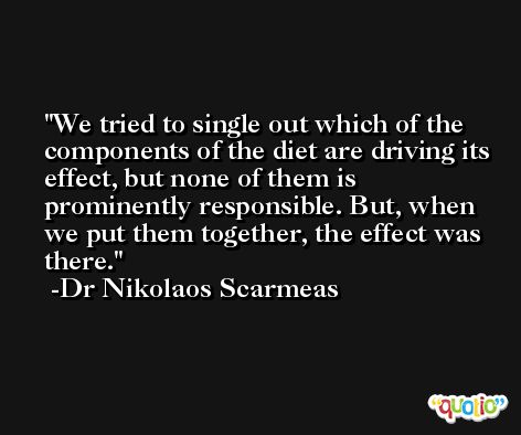 We tried to single out which of the components of the diet are driving its effect, but none of them is prominently responsible. But, when we put them together, the effect was there. -Dr Nikolaos Scarmeas