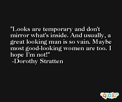 Looks are temporary and don't mirror what's inside. And usually, a great looking man is so vain. Maybe most good-looking women are too. I hope I'm not! -Dorothy Stratten