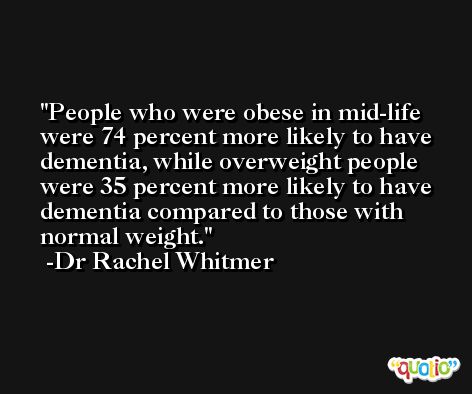 People who were obese in mid-life were 74 percent more likely to have dementia, while overweight people were 35 percent more likely to have dementia compared to those with normal weight. -Dr Rachel Whitmer