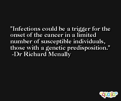 Infections could be a trigger for the onset of the cancer in a limited number of susceptible individuals, those with a genetic predisposition. -Dr Richard Mcnally