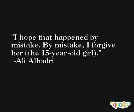 I hope that happened by mistake. By mistake, I forgive her (the 15-year-old girl). -Ali Albadri
