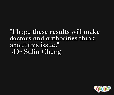 I hope these results will make doctors and authorities think about this issue. -Dr Sulin Cheng