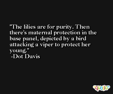 The lilies are for purity. Then there's maternal protection in the base panel, depicted by a bird attacking a viper to protect her young. -Dot Davis