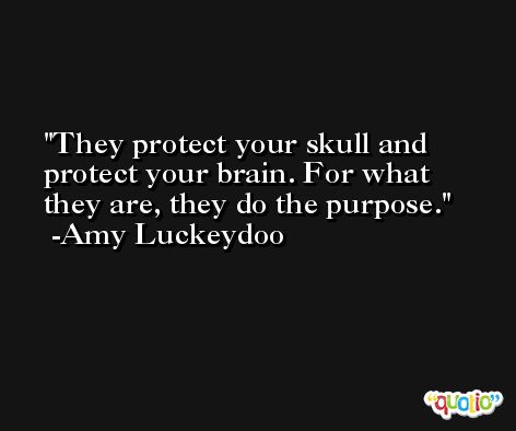 They protect your skull and protect your brain. For what they are, they do the purpose. -Amy Luckeydoo