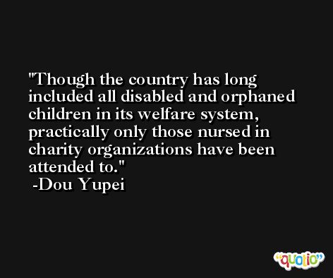 Though the country has long included all disabled and orphaned children in its welfare system, practically only those nursed in charity organizations have been attended to. -Dou Yupei
